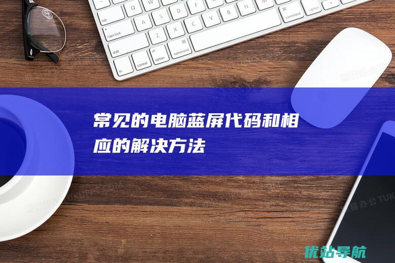 常见的电脑蓝屏代码和相应的解决方法