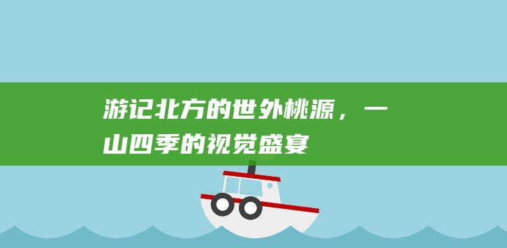 游记北方的世外桃源，一山四季的视觉盛宴