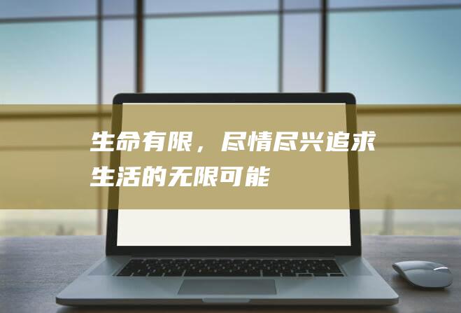 生命有限，尽情尽兴：追求生活的无限可能