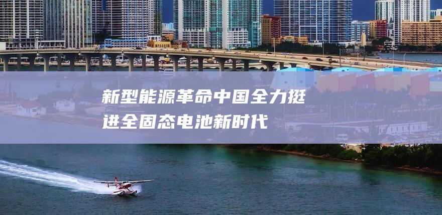 新型能源革命中国全力挺进全固态电池新时代