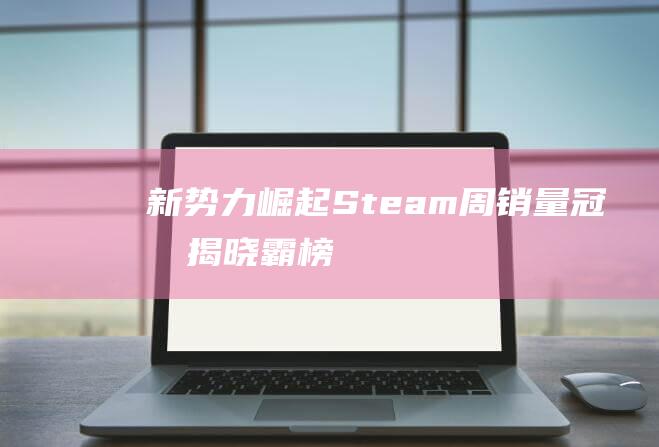 新势力崛起Steam周销量冠军揭晓霸榜