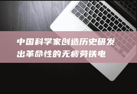 中国科学家创造历史：研发出革命性的无疲劳铁电材料，开启科技新时代